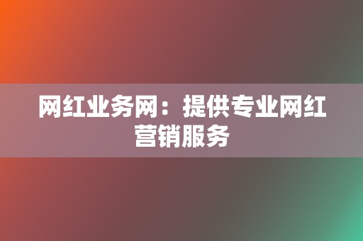 网红业务网:提供专业网红营销服务 第2张 网红业务网:提供专业网红营销服务 第2张