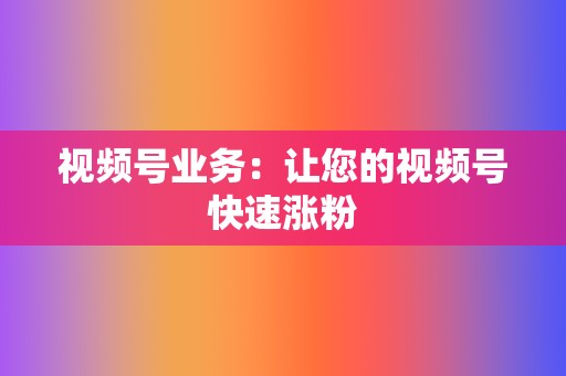 视频号业务:让您的视频号快速涨粉 第2张 视频号业务:让您的视频号快速涨粉 第2张