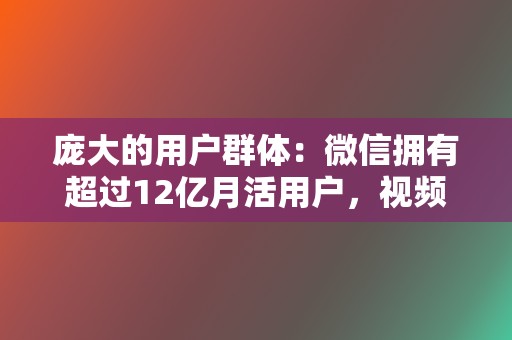 庞大的用户群体:微信拥有超过12亿月活用户,视频号可以触达海量的潜在受众。 第2张 庞大的用户群体:微信拥有超过12亿月活用户,视频号可以触达海量的潜在受众。 第2张