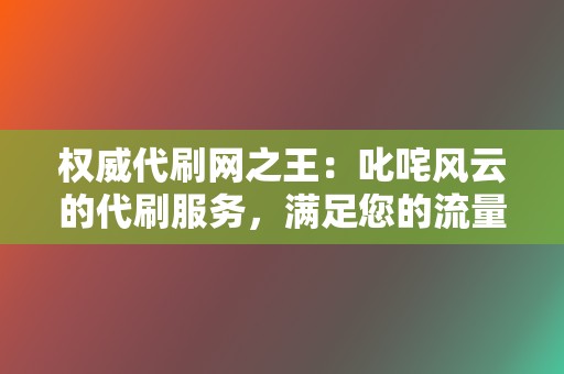 权威代刷网之王:叱咤风云的代刷服务,满足您的流量需求 第2张 权威代刷网之王:叱咤风云的代刷服务,满足您的流量需求 第2张