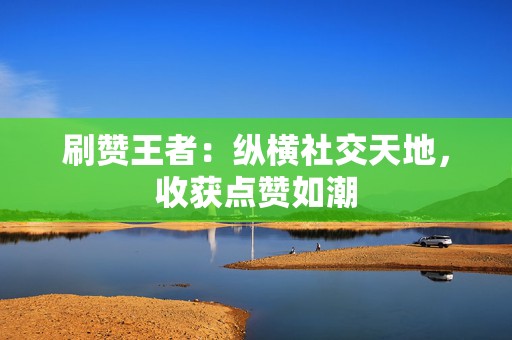刷赞王者:纵横社交天地,收获点赞如潮 第2张 刷赞王者:纵横社交天地,收获点赞如潮 第2张
