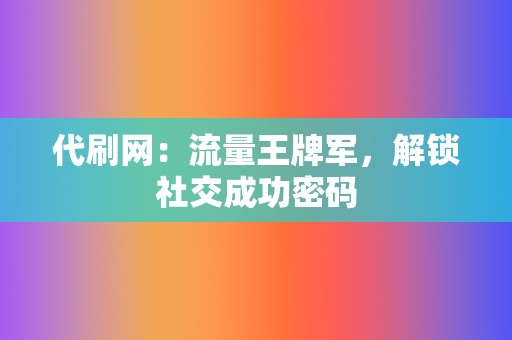 代刷网:流量王牌军,解锁社交成功密码 第2张 代刷网:流量王牌军,解锁社交成功密码 第2张