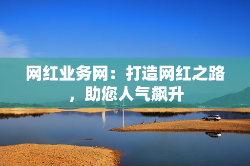 网红业务网:打造网红之路,助您人气飙升 第2张 网红业务网:打造网红之路,助您人气飙升 第2张