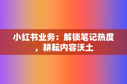 小红书业务:解锁笔记热度,耕耘内容沃土 第2张 小红书业务:解锁笔记热度,耕耘内容沃土 第2张