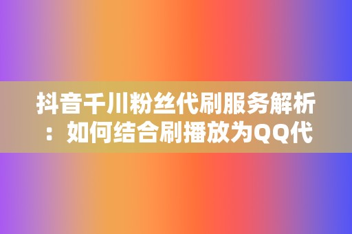 抖音千川粉丝代刷服务解析:如何结合刷播放为QQ代刷网提升效益 第2张 抖音千川粉丝代刷服务解析:如何结合刷播放为QQ代刷网提升效益 第2张