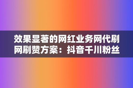 效果显著的网红业务网代刷网刷赞方案:抖音千川粉丝增长策略探讨 第2张 效果显著的网红业务网代刷网刷赞方案:抖音千川粉丝增长策略探讨 第2张