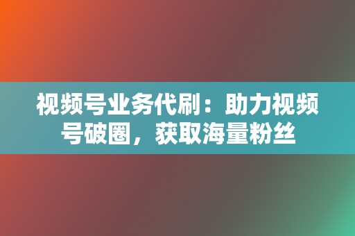 视频号业务代刷:助力视频号破圈,获取海量粉丝 第2张 视频号业务代刷:助力视频号破圈,获取海量粉丝 第2张