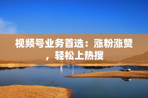 视频号业务首选:涨粉涨赞,轻松上热搜 第2张 视频号业务首选:涨粉涨赞,轻松上热搜 第2张