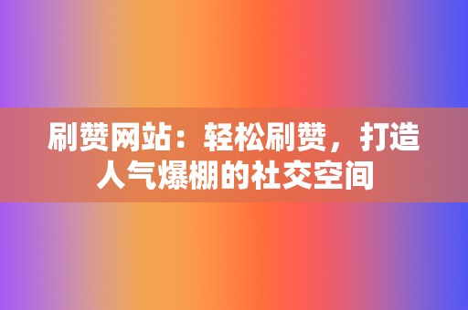 刷赞网站:轻松刷赞,打造人气爆棚的社交空间 第2张 刷赞网站:轻松刷赞,打造人气爆棚的社交空间 第2张