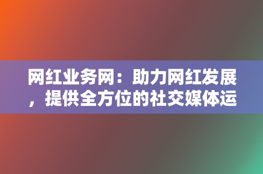 网红业务网:助力网红发展,提供全方位的社交媒体运营服务 第2张 网红业务网:助力网红发展,提供全方位的社交媒体运营服务 第2张