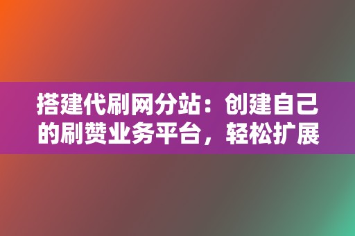 搭建代刷网分站:创建自己的刷赞业务平台,轻松扩展收入来源 第2张 搭建代刷网分站:创建自己的刷赞业务平台,轻松扩展收入来源 第2张