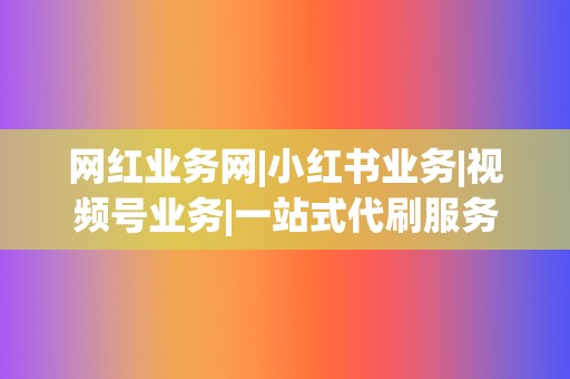 网红业务网|小红书业务|视频号业务|一站式代刷服务! 第2张 网红业务网|小红书业务|视频号业务|一站式代刷服务! 第2张