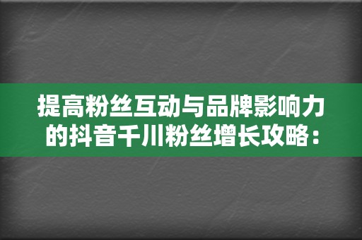 提高粉丝互动与品牌影响力的抖音千川粉丝增长攻略:代刷网刷赞与刷播放服务策略 第2张 提高粉丝互动与品牌影响力的抖音千川粉丝增长攻略:代刷网刷赞与刷播放服务策略 第2张
