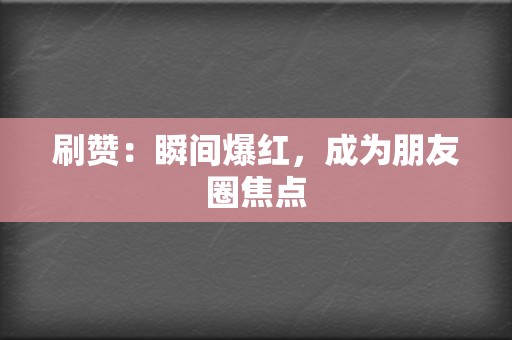 刷赞:瞬间爆红,成为朋友圈焦点 第2张 刷赞:瞬间爆红,成为朋友圈焦点 第2张