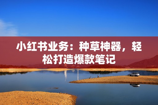小红书业务:种草神器,轻松打造爆款笔记 第2张 小红书业务:种草神器,轻松打造爆款笔记 第2张