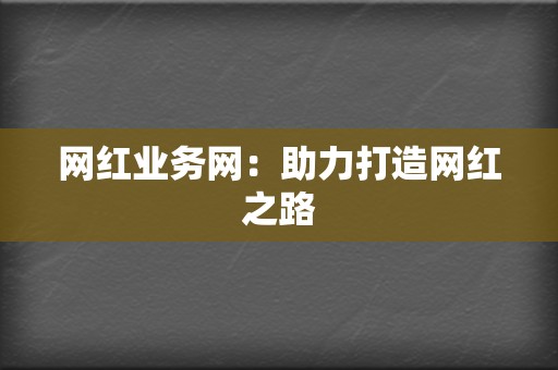 网红业务网:助力打造网红之路 第2张 网红业务网:助力打造网红之路 第2张