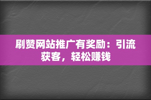 刷赞网站推广有奖励:引流获客,轻松赚钱 第2张 刷赞网站推广有奖励:引流获客,轻松赚钱 第2张
