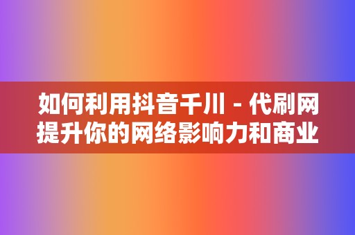 如何利用抖音千川 - 代刷网提升你的网络影响力和商业价值 第2张 如何利用抖音千川 - 代刷网提升你的网络影响力和商业价值 第2张