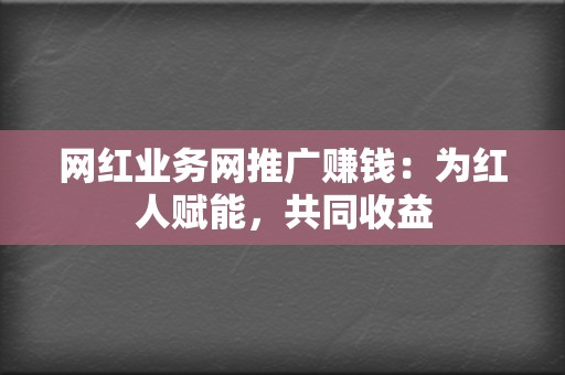 网红业务网推广赚钱:为红人赋能,共同收益 第2张 网红业务网推广赚钱:为红人赋能,共同收益 第2张