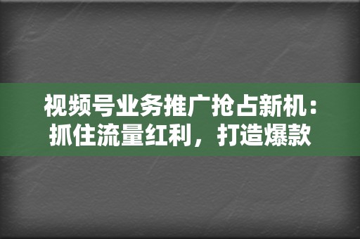 视频号业务推广抢占新机:抓住流量红利,打造爆款 第2张 视频号业务推广抢占新机:抓住流量红利,打造爆款 第2张