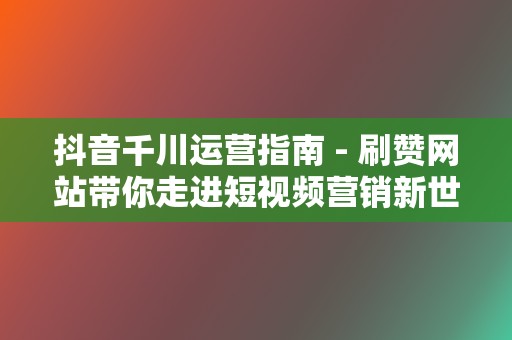 抖音千川运营指南 - 刷赞网站带你走进短视频营销新世界 第2张 抖音千川运营指南 - 刷赞网站带你走进短视频营销新世界 第2张