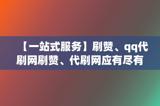 【一站式服务】刷赞、qq代刷网刷赞、代刷网应有尽有! 第2张 【一站式服务】刷赞、qq代刷网刷赞、代刷网应有尽有! 第2张