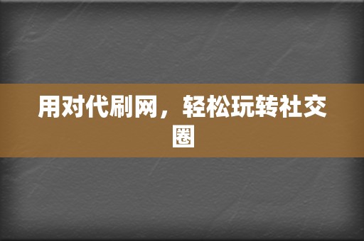 用对代刷网,轻松玩转社交圈 第2张 用对代刷网,轻松玩转社交圈 第2张