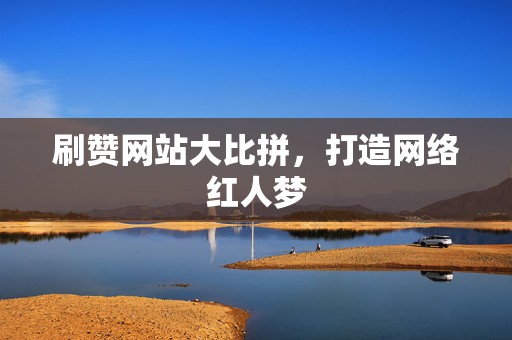 刷赞网站大比拼，打造网络红人梦