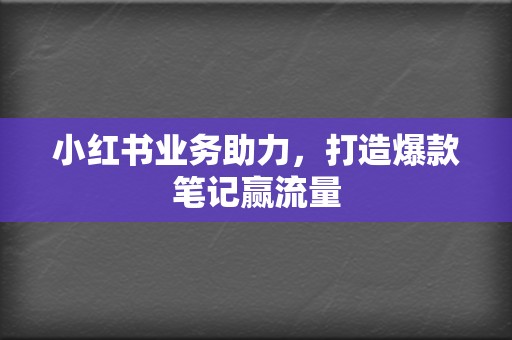 小红书业务助力,打造爆款笔记赢流量 第2张 小红书业务助力,打造爆款笔记赢流量 第2张