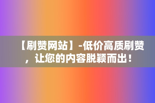 【刷赞网站】-低价高质刷赞,让您的内容脱颖而出! 第2张 【刷赞网站】-低价高质刷赞,让您的内容脱颖而出! 第2张