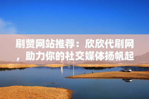 刷赞网站推荐：欣欣代刷网，助力你的社交媒体扬帆起航  第2张