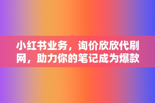 小红书业务,询价欣欣代刷网,助力你的笔记成为爆款 第2张 小红书业务,询价欣欣代刷网,助力你的笔记成为爆款 第2张