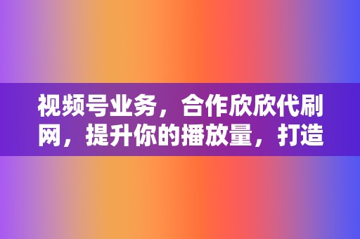 视频号业务,合作欣欣代刷网,提升你的播放量,打造流量新高度 第2张 视频号业务,合作欣欣代刷网,提升你的播放量,打造流量新高度 第2张