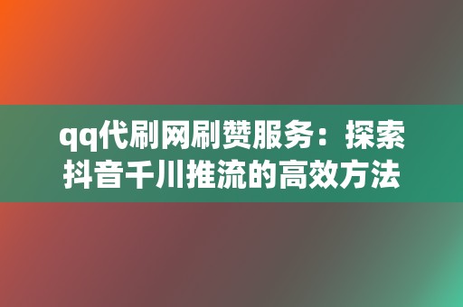 qq代刷网刷赞服务:探索抖音千川推流的高效方法 第2张 qq代刷网刷赞服务:探索抖音千川推流的高效方法 第2张