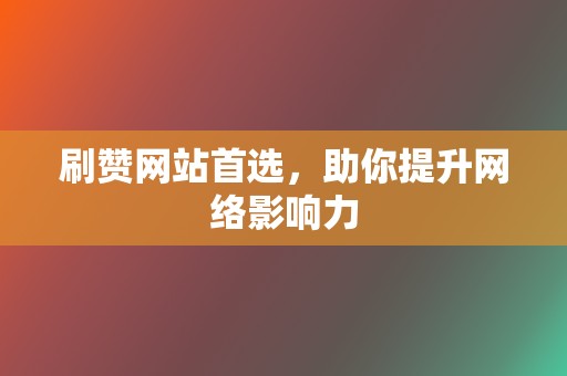 刷赞网站首选,助你提升网络影响力 第2张 刷赞网站首选,助你提升网络影响力 第2张