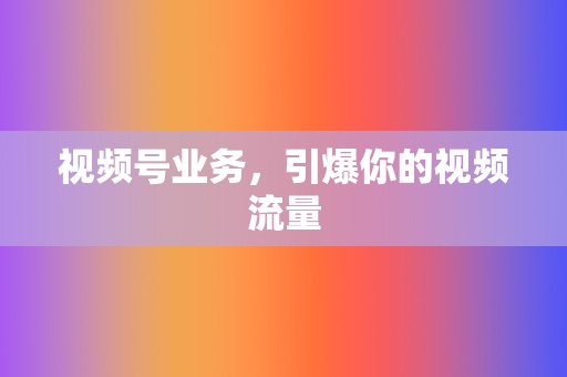 视频号业务,引爆你的视频流量 第2张 视频号业务,引爆你的视频流量 第2张