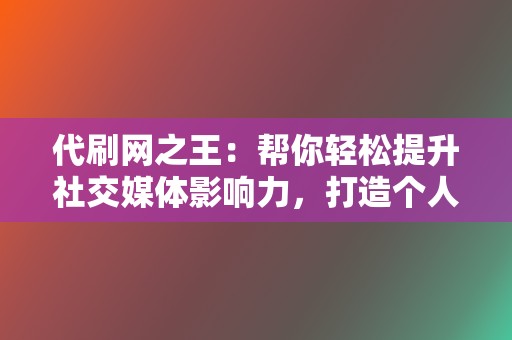 代刷网之王:帮你轻松提升社交媒体影响力,打造个人品牌 第2张 代刷网之王:帮你轻松提升社交媒体影响力,打造个人品牌 第2张