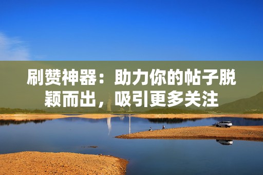 刷赞神器:助力你的帖子脱颖而出,吸引更多关注 第2张 刷赞神器:助力你的帖子脱颖而出,吸引更多关注 第2张