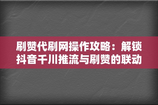 刷赞代刷网操作攻略:解锁抖音千川推流与刷赞的联动技巧 第2张 刷赞代刷网操作攻略:解锁抖音千川推流与刷赞的联动技巧 第2张