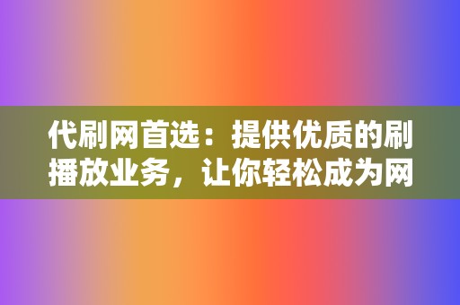 代刷网首选:提供优质的刷播放业务,让你轻松成为网红 第2张 代刷网首选:提供优质的刷播放业务,让你轻松成为网红 第2张