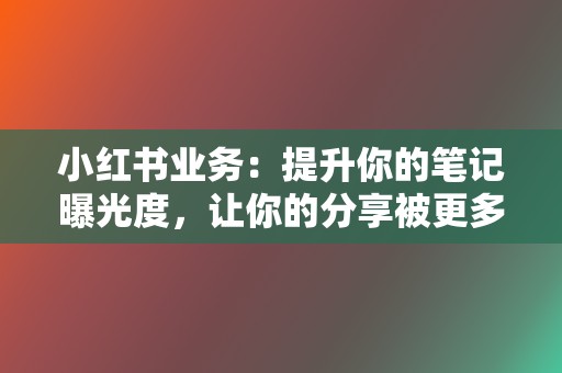 小红书业务:提升你的笔记曝光度,让你的分享被更多人看到 第2张 小红书业务:提升你的笔记曝光度,让你的分享被更多人看到 第2张