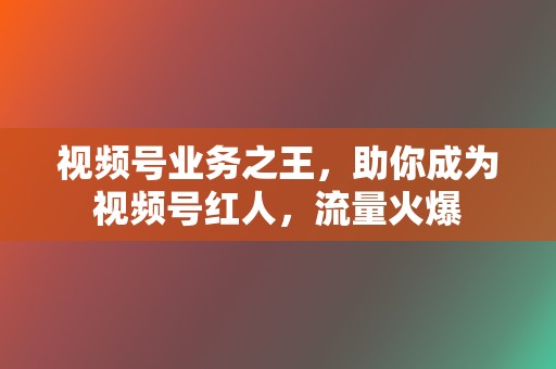 视频号业务之王,助你成为视频号红人,流量火爆 第2张 视频号业务之王,助你成为视频号红人,流量火爆 第2张