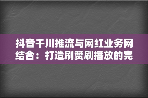 抖音千川推流与网红业务网结合:打造刷赞刷播放的完美方案 第2张 抖音千川推流与网红业务网结合:打造刷赞刷播放的完美方案 第2张