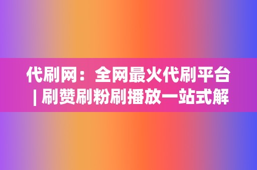 代刷网:全网最火代刷平台 | 刷赞刷粉刷播放一站式解决 第2张 代刷网:全网最火代刷平台 | 刷赞刷粉刷播放一站式解决 第2张