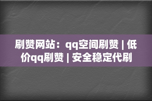 刷赞网站:qq空间刷赞 | 低价qq刷赞 安全稳定代刷 第2张 刷赞网站:qq空间刷赞 | 低价qq刷赞 安全稳定代刷 第2张