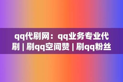 qq代刷网:qq业务专业代刷 | 刷qq空间赞 刷qq粉丝 第2张 qq代刷网:qq业务专业代刷 | 刷qq空间赞 刷qq粉丝 第2张
