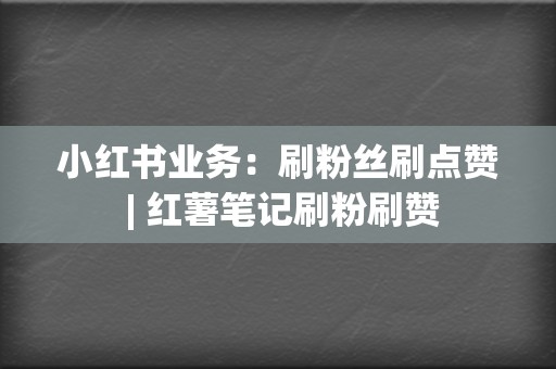 小红书业务:刷粉丝刷点赞 | 红薯笔记刷粉刷赞 第2张 小红书业务:刷粉丝刷点赞 | 红薯笔记刷粉刷赞 第2张