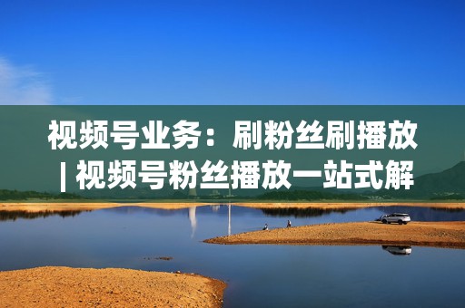 视频号业务:刷粉丝刷播放 | 视频号粉丝播放一站式解决 第2张 视频号业务:刷粉丝刷播放 | 视频号粉丝播放一站式解决 第2张