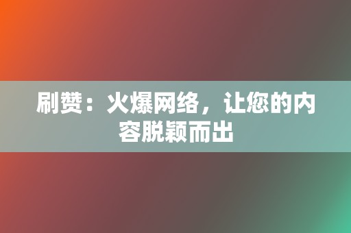 刷赞:火爆网络,让您的内容脱颖而出 第2张 刷赞:火爆网络,让您的内容脱颖而出 第2张
