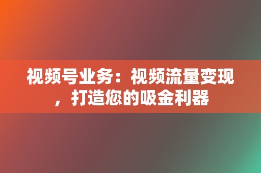 视频号业务:视频流量变现,打造您的吸金利器 第2张 视频号业务:视频流量变现,打造您的吸金利器 第2张